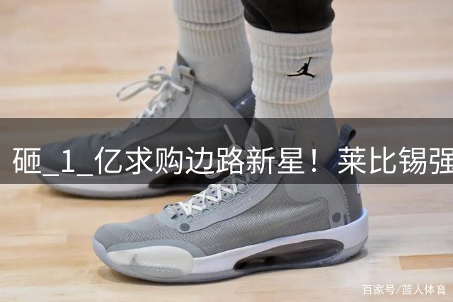 砸 1 亿求购边路新星！莱比锡强硬锁先签后租，切尔西引援遇巨大阻碍